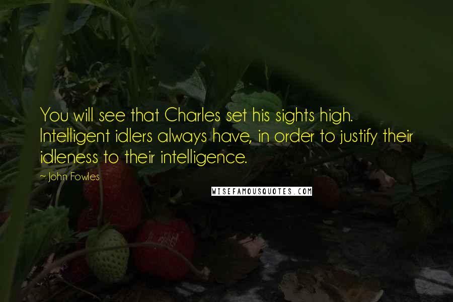 John Fowles Quotes: You will see that Charles set his sights high. Intelligent idlers always have, in order to justify their idleness to their intelligence.