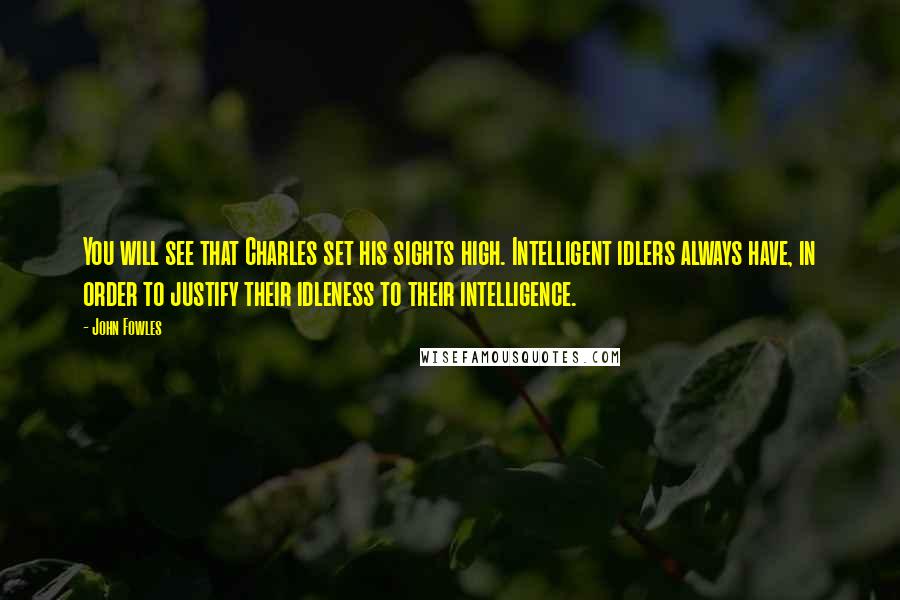 John Fowles Quotes: You will see that Charles set his sights high. Intelligent idlers always have, in order to justify their idleness to their intelligence.