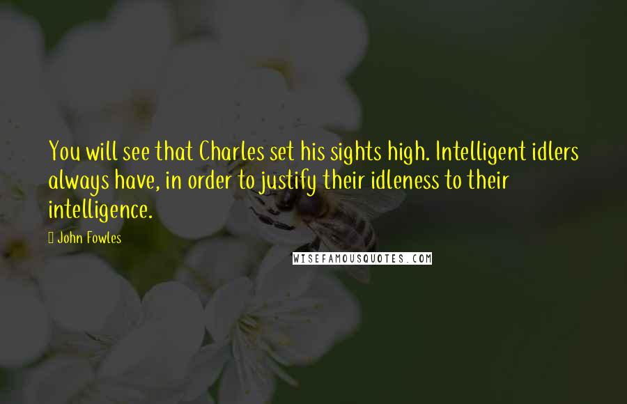 John Fowles Quotes: You will see that Charles set his sights high. Intelligent idlers always have, in order to justify their idleness to their intelligence.