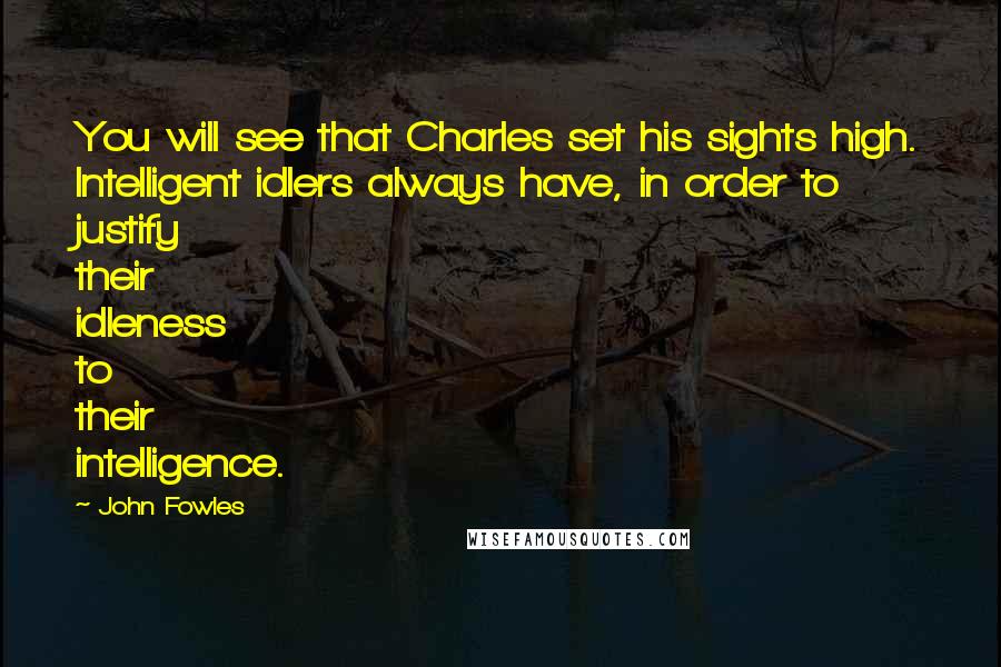 John Fowles Quotes: You will see that Charles set his sights high. Intelligent idlers always have, in order to justify their idleness to their intelligence.