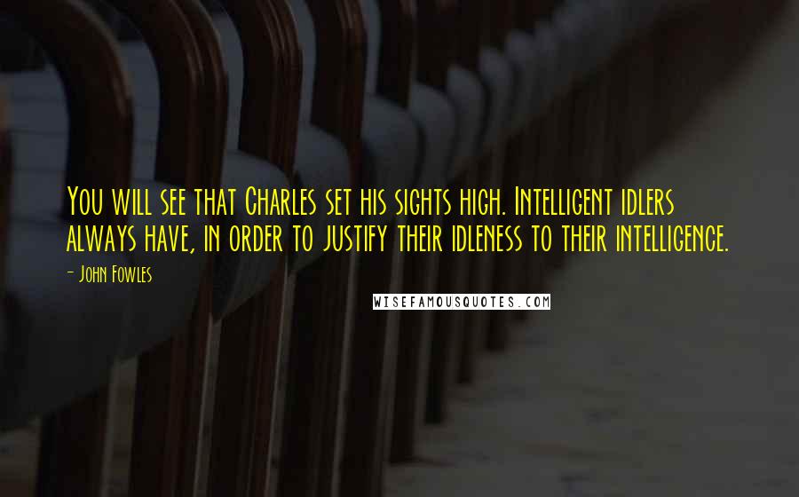 John Fowles Quotes: You will see that Charles set his sights high. Intelligent idlers always have, in order to justify their idleness to their intelligence.