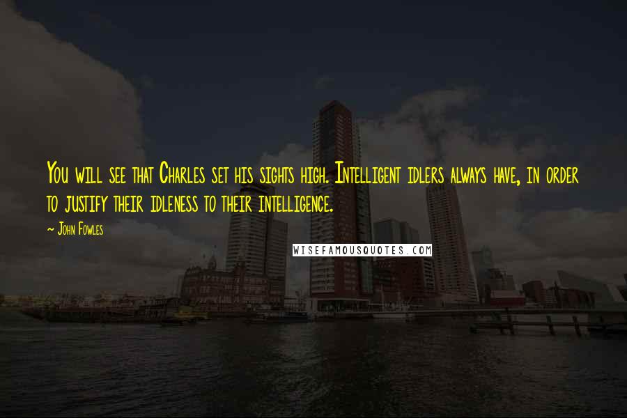 John Fowles Quotes: You will see that Charles set his sights high. Intelligent idlers always have, in order to justify their idleness to their intelligence.