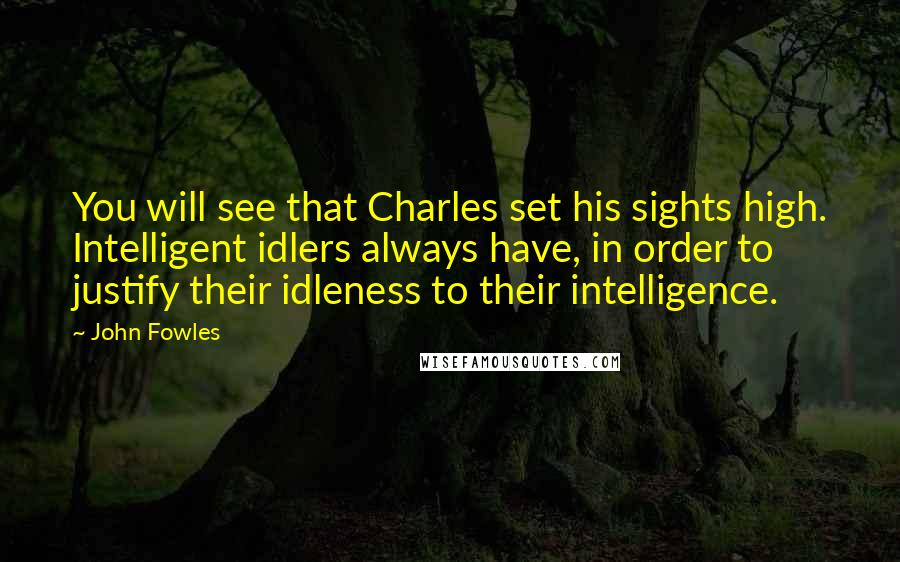 John Fowles Quotes: You will see that Charles set his sights high. Intelligent idlers always have, in order to justify their idleness to their intelligence.