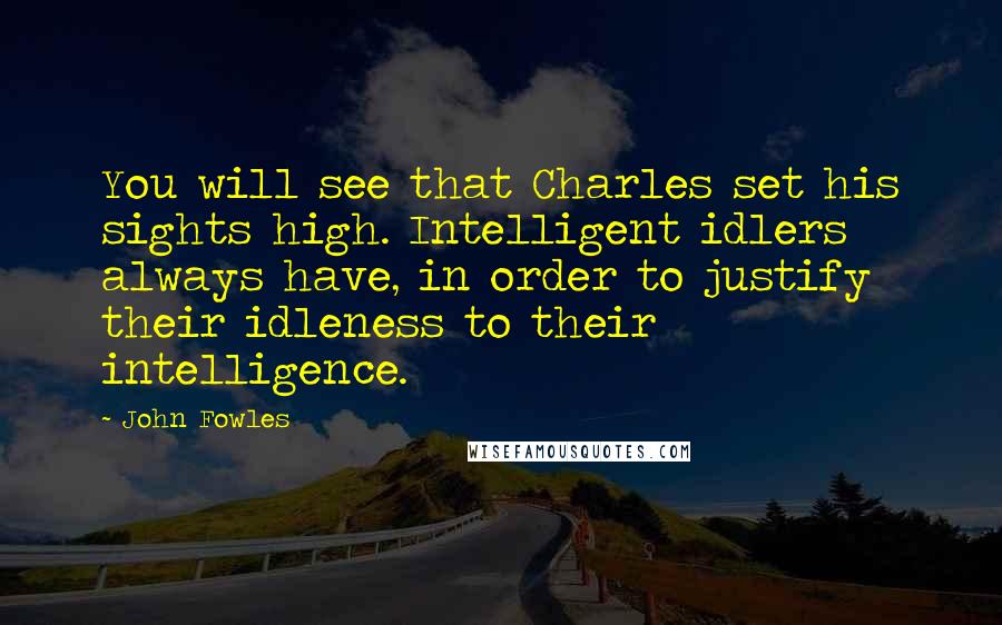 John Fowles Quotes: You will see that Charles set his sights high. Intelligent idlers always have, in order to justify their idleness to their intelligence.