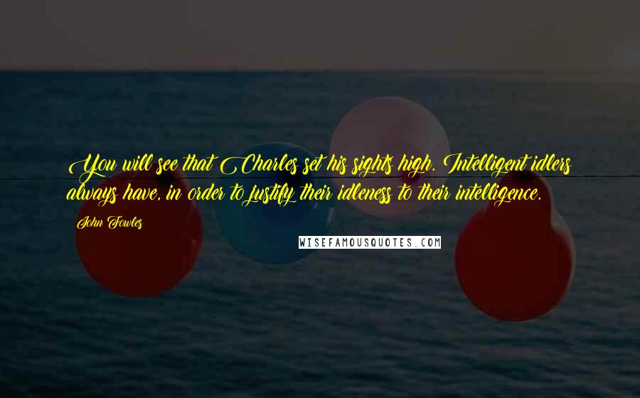 John Fowles Quotes: You will see that Charles set his sights high. Intelligent idlers always have, in order to justify their idleness to their intelligence.