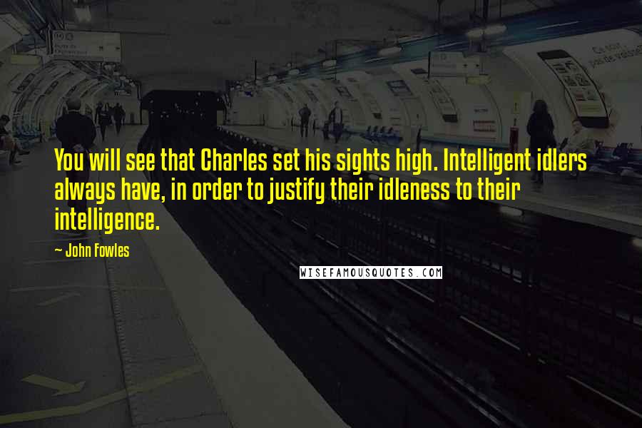 John Fowles Quotes: You will see that Charles set his sights high. Intelligent idlers always have, in order to justify their idleness to their intelligence.
