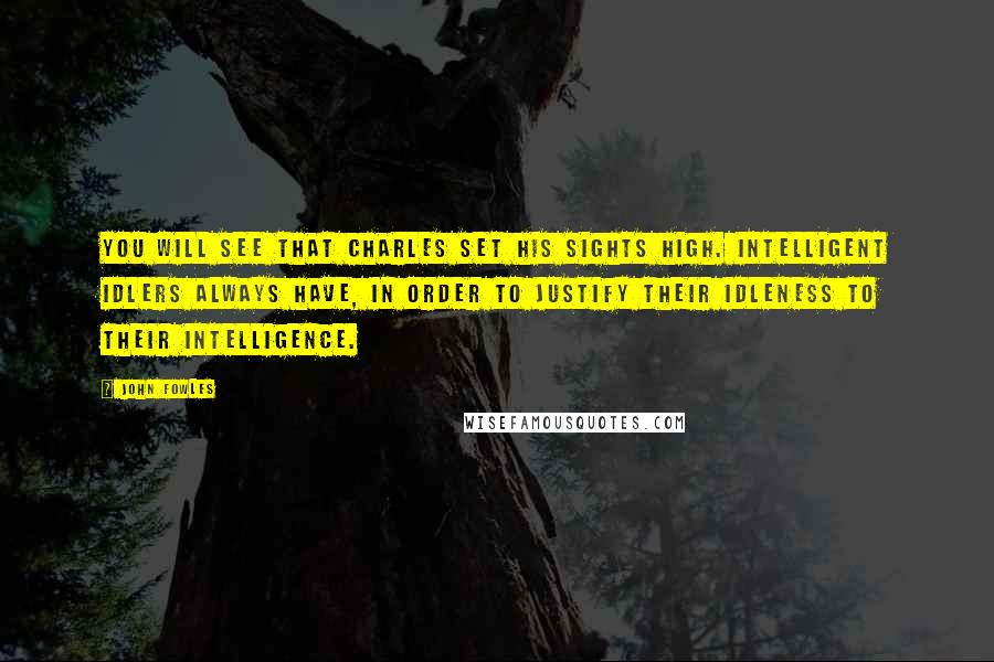 John Fowles Quotes: You will see that Charles set his sights high. Intelligent idlers always have, in order to justify their idleness to their intelligence.