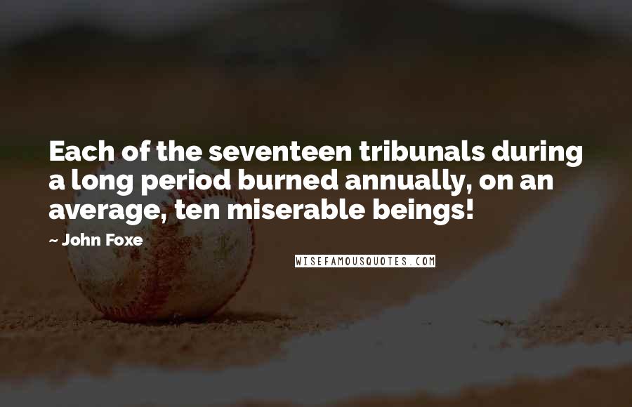 John Foxe Quotes: Each of the seventeen tribunals during a long period burned annually, on an average, ten miserable beings!