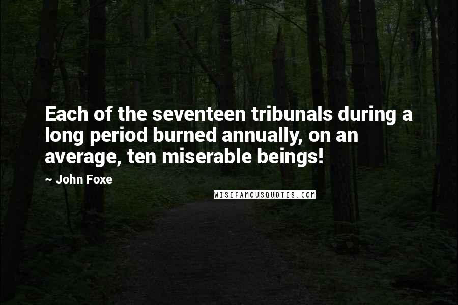 John Foxe Quotes: Each of the seventeen tribunals during a long period burned annually, on an average, ten miserable beings!