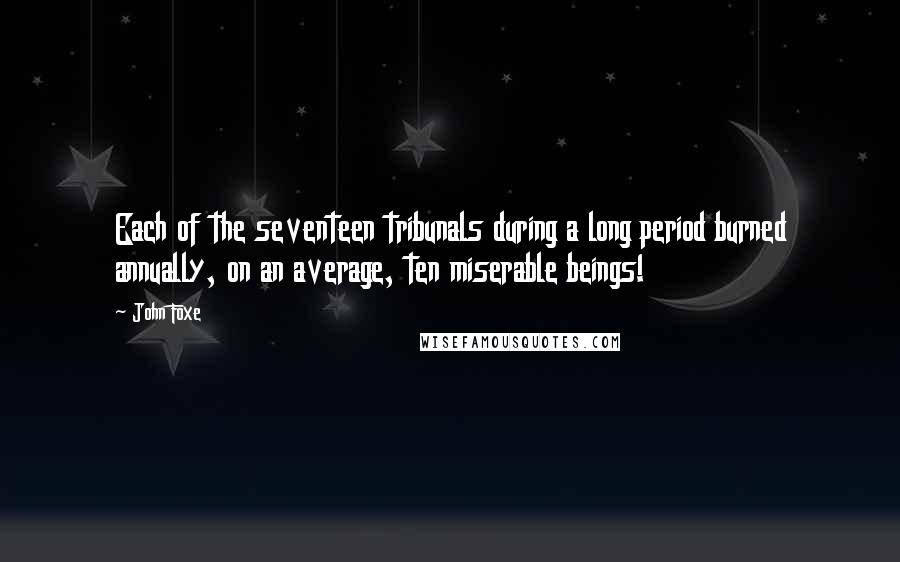 John Foxe Quotes: Each of the seventeen tribunals during a long period burned annually, on an average, ten miserable beings!