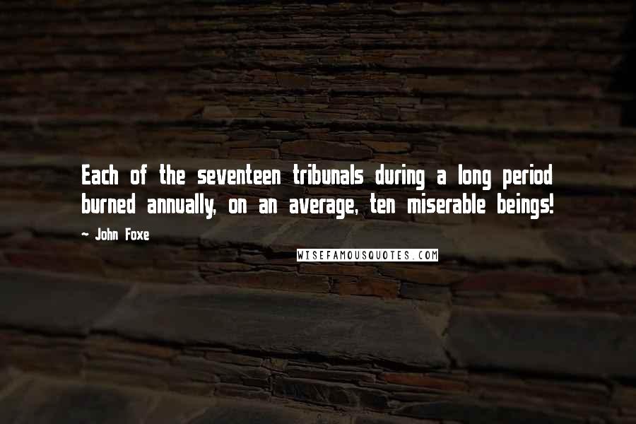 John Foxe Quotes: Each of the seventeen tribunals during a long period burned annually, on an average, ten miserable beings!