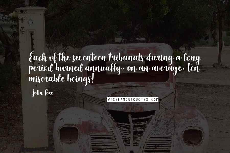 John Foxe Quotes: Each of the seventeen tribunals during a long period burned annually, on an average, ten miserable beings!
