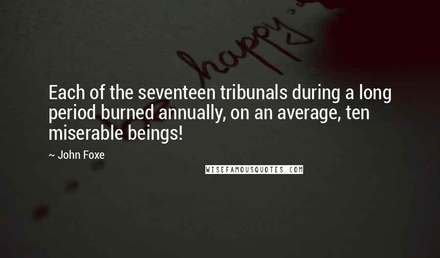 John Foxe Quotes: Each of the seventeen tribunals during a long period burned annually, on an average, ten miserable beings!