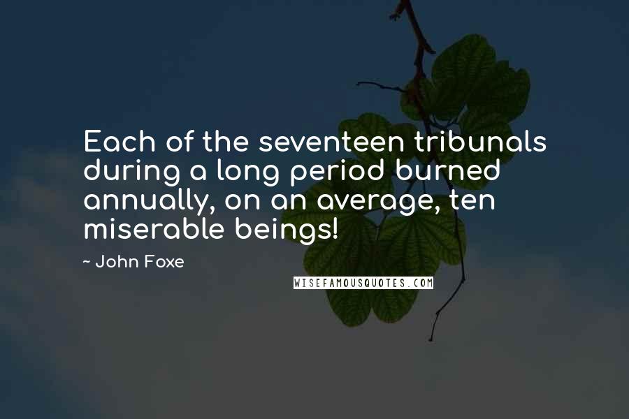 John Foxe Quotes: Each of the seventeen tribunals during a long period burned annually, on an average, ten miserable beings!