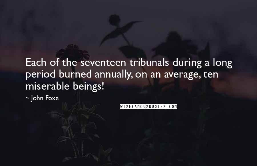 John Foxe Quotes: Each of the seventeen tribunals during a long period burned annually, on an average, ten miserable beings!