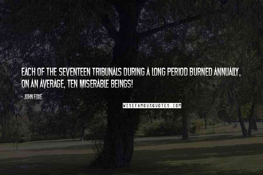 John Foxe Quotes: Each of the seventeen tribunals during a long period burned annually, on an average, ten miserable beings!