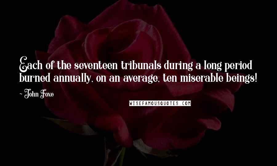 John Foxe Quotes: Each of the seventeen tribunals during a long period burned annually, on an average, ten miserable beings!