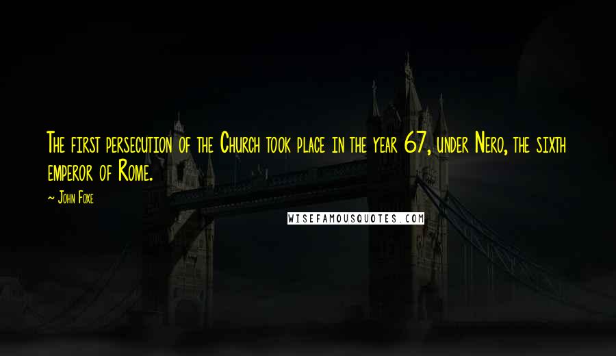 John Foxe Quotes: The first persecution of the Church took place in the year 67, under Nero, the sixth emperor of Rome.