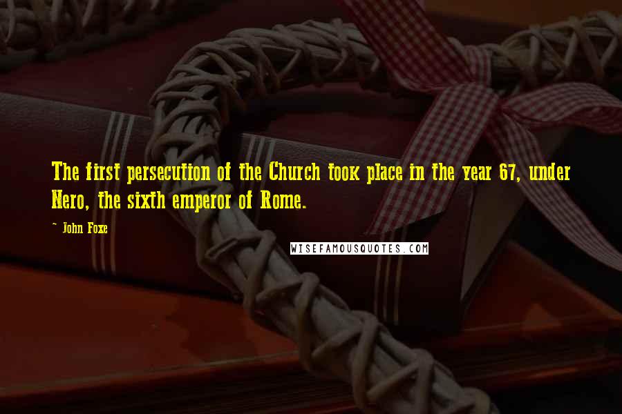 John Foxe Quotes: The first persecution of the Church took place in the year 67, under Nero, the sixth emperor of Rome.