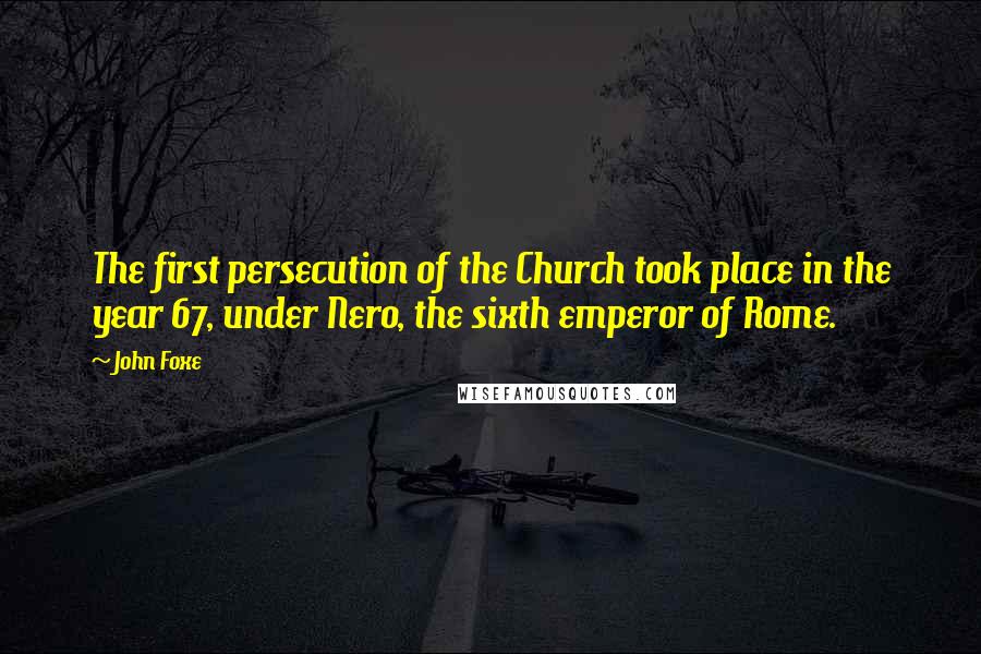 John Foxe Quotes: The first persecution of the Church took place in the year 67, under Nero, the sixth emperor of Rome.