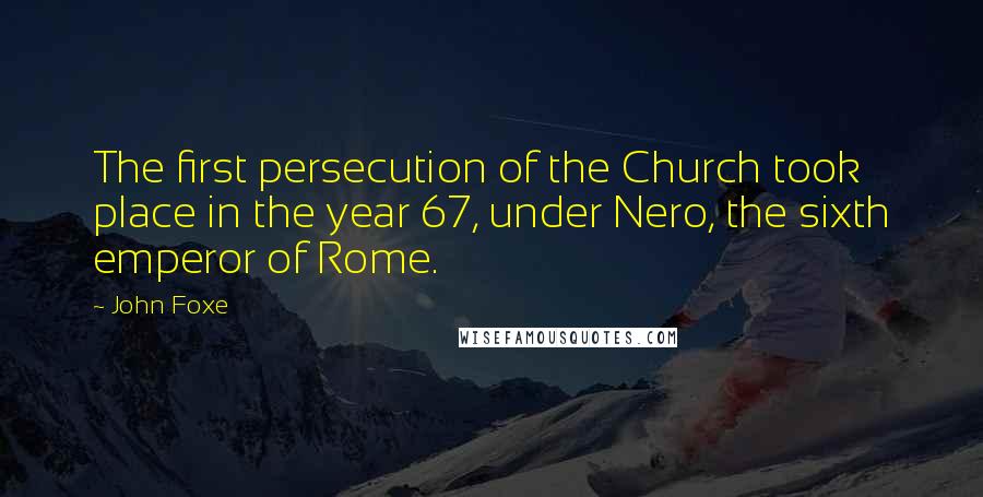 John Foxe Quotes: The first persecution of the Church took place in the year 67, under Nero, the sixth emperor of Rome.