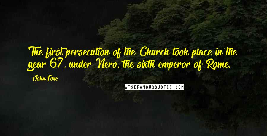 John Foxe Quotes: The first persecution of the Church took place in the year 67, under Nero, the sixth emperor of Rome.