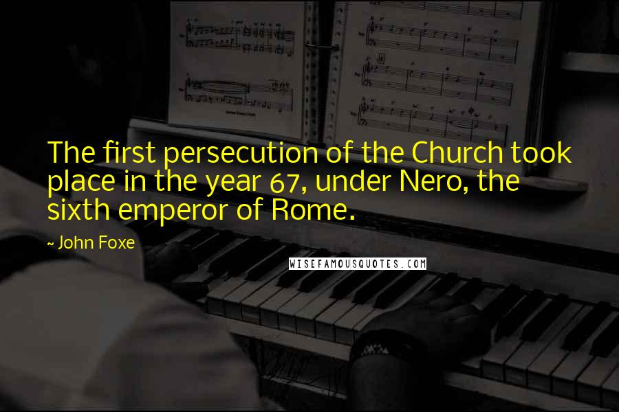 John Foxe Quotes: The first persecution of the Church took place in the year 67, under Nero, the sixth emperor of Rome.