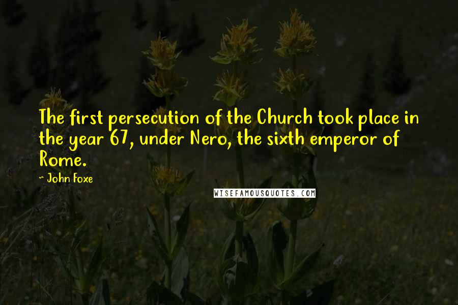 John Foxe Quotes: The first persecution of the Church took place in the year 67, under Nero, the sixth emperor of Rome.