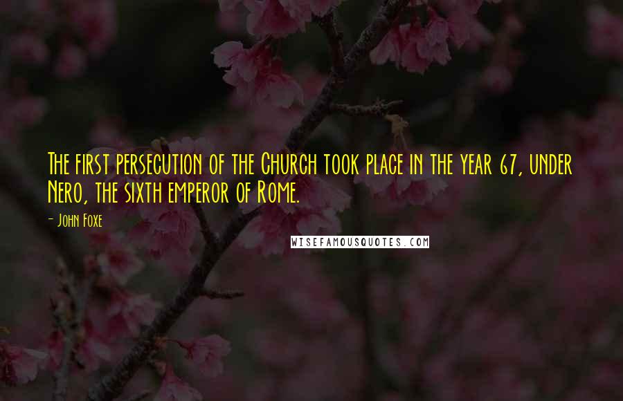 John Foxe Quotes: The first persecution of the Church took place in the year 67, under Nero, the sixth emperor of Rome.