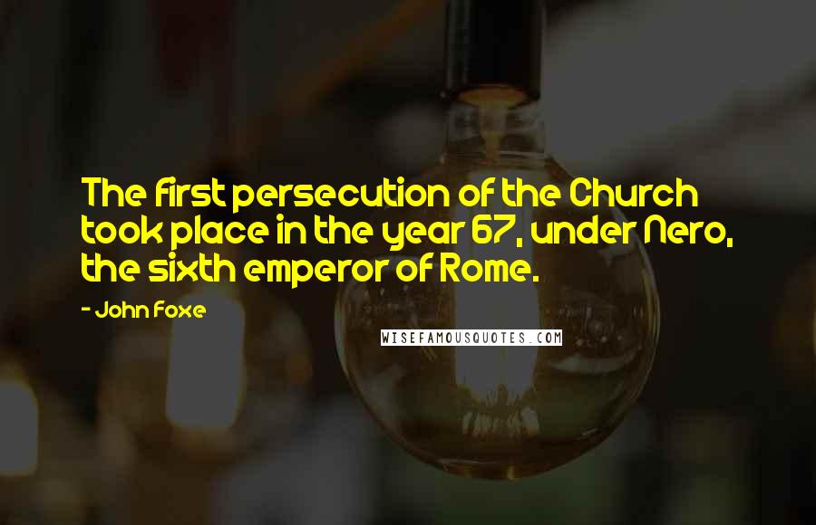 John Foxe Quotes: The first persecution of the Church took place in the year 67, under Nero, the sixth emperor of Rome.