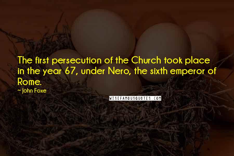 John Foxe Quotes: The first persecution of the Church took place in the year 67, under Nero, the sixth emperor of Rome.