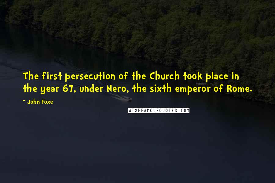 John Foxe Quotes: The first persecution of the Church took place in the year 67, under Nero, the sixth emperor of Rome.