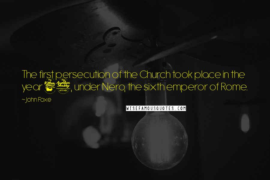 John Foxe Quotes: The first persecution of the Church took place in the year 67, under Nero, the sixth emperor of Rome.