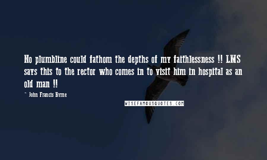 John Francis Byrne Quotes: No plumbline could fathom the depths of my faithlessness !! LMS says this to the rector who comes in to visit him in hospital as an old man !!