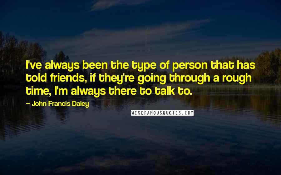 John Francis Daley Quotes: I've always been the type of person that has told friends, if they're going through a rough time, I'm always there to talk to.