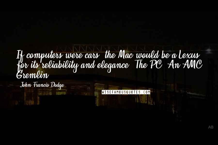John Francis Dodge Quotes: If computers were cars, the Mac would be a Lexus for its reliability and elegance. The PC? An AMC Gremlin.