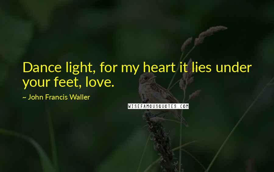 John Francis Waller Quotes: Dance light, for my heart it lies under your feet, love.