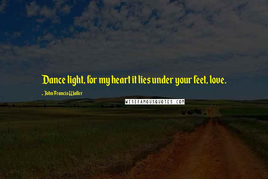 John Francis Waller Quotes: Dance light, for my heart it lies under your feet, love.
