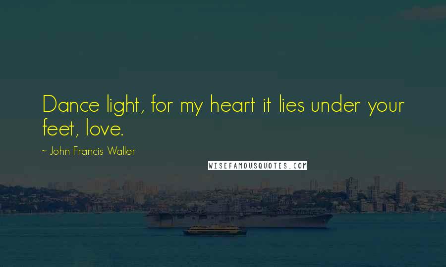 John Francis Waller Quotes: Dance light, for my heart it lies under your feet, love.