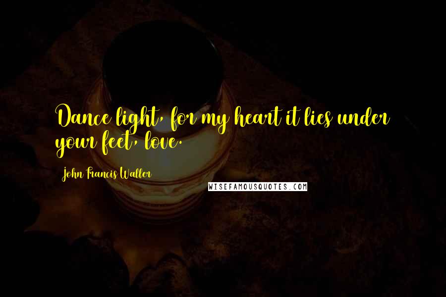 John Francis Waller Quotes: Dance light, for my heart it lies under your feet, love.