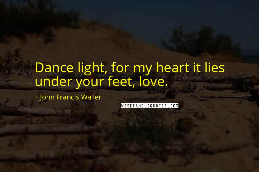 John Francis Waller Quotes: Dance light, for my heart it lies under your feet, love.