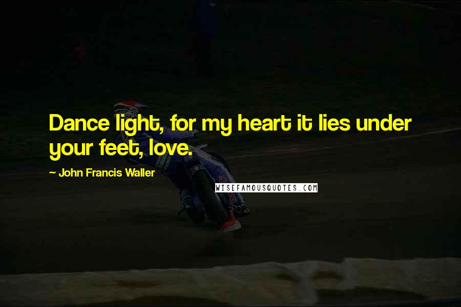 John Francis Waller Quotes: Dance light, for my heart it lies under your feet, love.