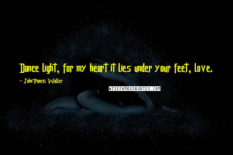 John Francis Waller Quotes: Dance light, for my heart it lies under your feet, love.