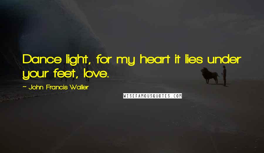 John Francis Waller Quotes: Dance light, for my heart it lies under your feet, love.