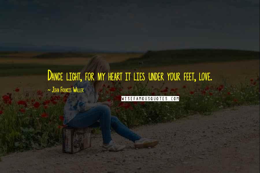 John Francis Waller Quotes: Dance light, for my heart it lies under your feet, love.