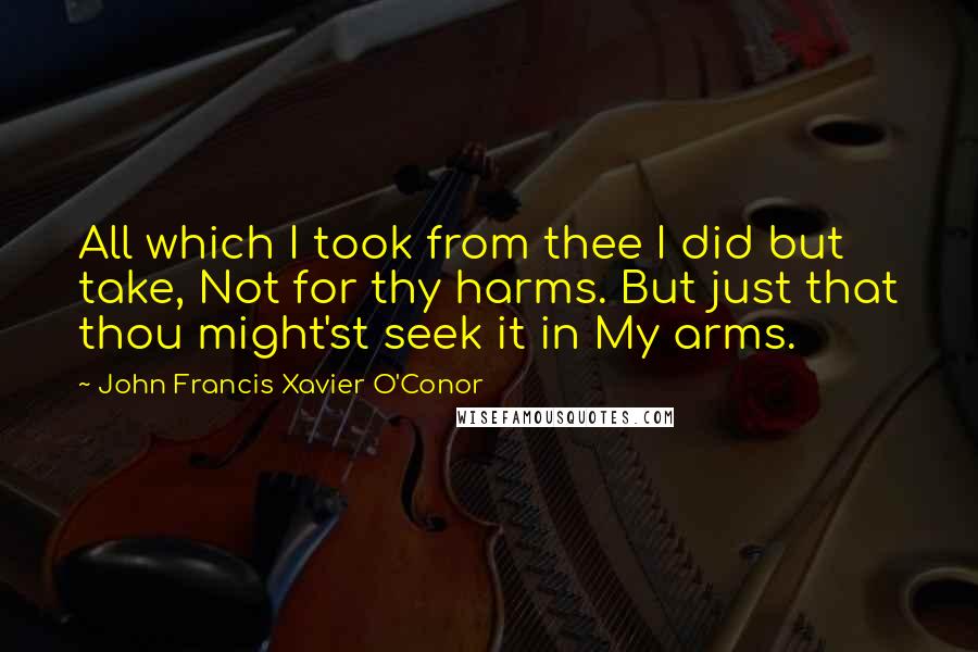 John Francis Xavier O'Conor Quotes: All which I took from thee I did but take, Not for thy harms. But just that thou might'st seek it in My arms.