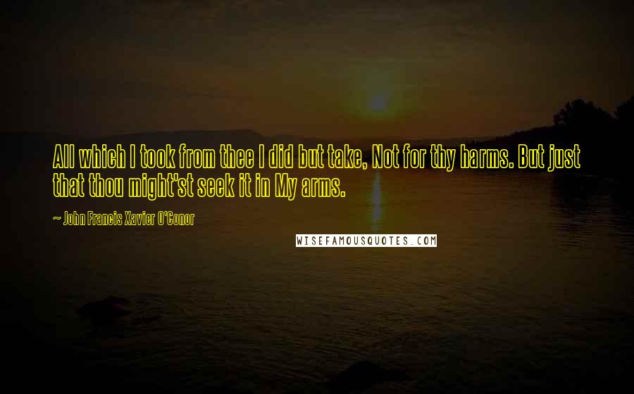 John Francis Xavier O'Conor Quotes: All which I took from thee I did but take, Not for thy harms. But just that thou might'st seek it in My arms.