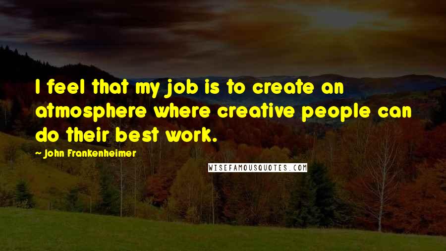 John Frankenheimer Quotes: I feel that my job is to create an atmosphere where creative people can do their best work.