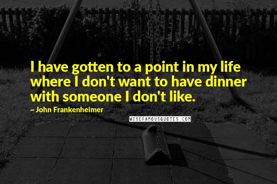 John Frankenheimer Quotes: I have gotten to a point in my life where I don't want to have dinner with someone I don't like.