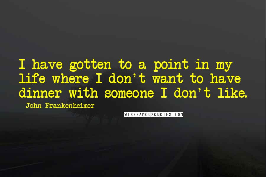 John Frankenheimer Quotes: I have gotten to a point in my life where I don't want to have dinner with someone I don't like.